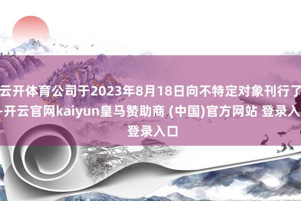 云开体育公司于2023年8月18日向不特定对象刊行了3-开云官网kaiyun皇马赞助商 (中国)官方网站 登录入口