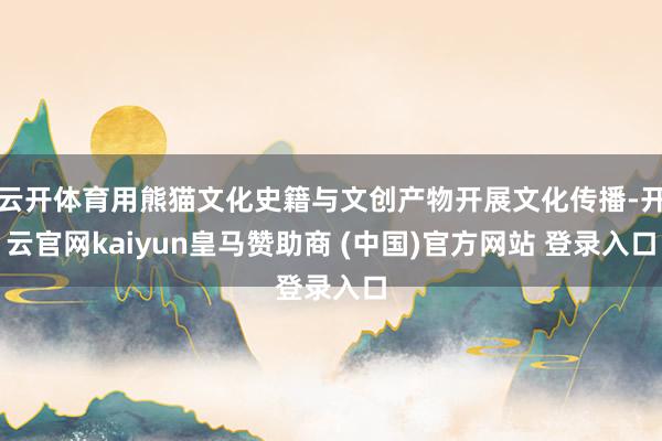 云开体育用熊猫文化史籍与文创产物开展文化传播-开云官网kaiyun皇马赞助商 (中国)官方网站 登录入口