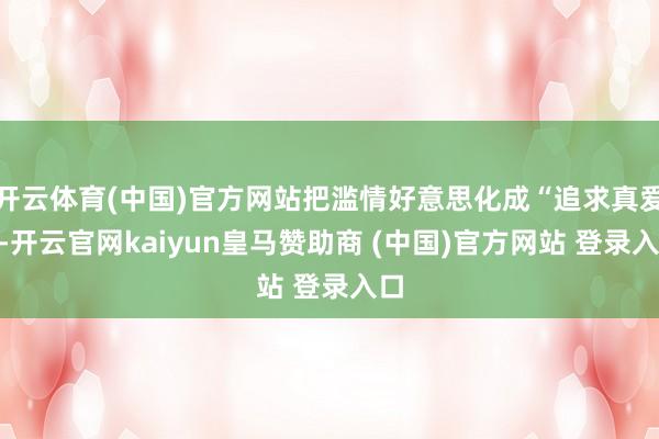 开云体育(中国)官方网站把滥情好意思化成“追求真爱”-开云官网kaiyun皇马赞助商 (中国)官方网站 登录入口