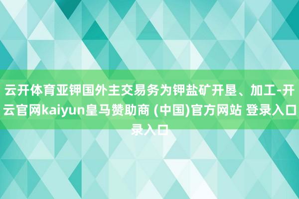 云开体育　　亚钾国外主交易务为钾盐矿开垦、加工-开云官网kaiyun皇马赞助商 (中国)官方网站 登录入口