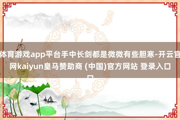 体育游戏app平台手中长剑都是微微有些胆寒-开云官网kaiyun皇马赞助商 (中国)官方网站 登录入口