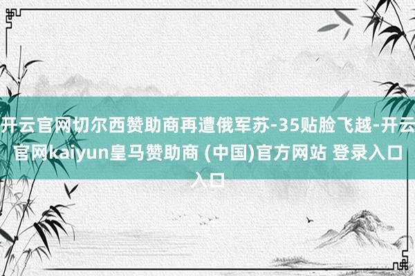 开云官网切尔西赞助商再遭俄军苏-35贴脸飞越-开云官网kaiyun皇马赞助商 (中国)官方网站 登录入口