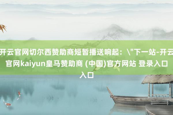 开云官网切尔西赞助商短暂播送响起：＂下一站-开云官网kaiyun皇马赞助商 (中国)官方网站 登录入口