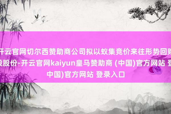 开云官网切尔西赞助商公司拟以蚁集竞价来往形势回购公司A股股份-开云官网kaiyun皇马赞助商 (中国)官方网站 登录入口