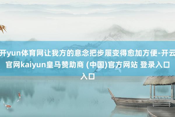 开yun体育网让我方的意念把步履变得愈加方便-开云官网kaiyun皇马赞助商 (中国)官方网站 登录入口