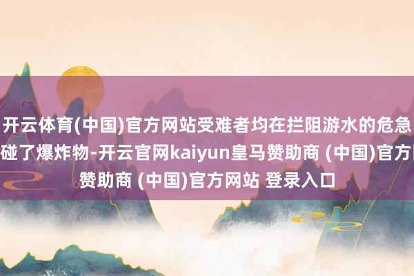 开云体育(中国)官方网站受难者均在拦阻游水的危急区域游水时触碰了爆炸物-开云官网kaiyun皇马赞助商 (中国)官方网站 登录入口