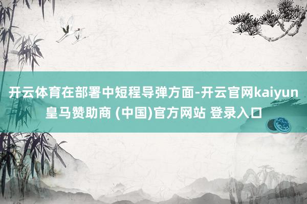 开云体育在部署中短程导弹方面-开云官网kaiyun皇马赞助商 (中国)官方网站 登录入口