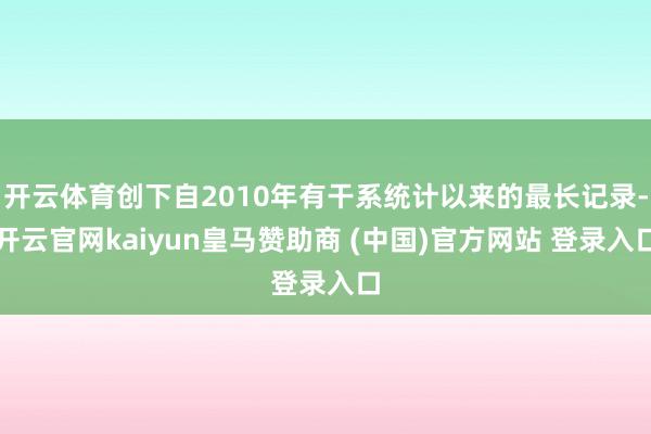 开云体育创下自2010年有干系统计以来的最长记录-开云官网kaiyun皇马赞助商 (中国)官方网站 登录入口