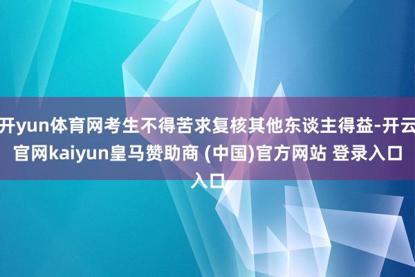 开yun体育网考生不得苦求复核其他东谈主得益-开云官网kaiyun皇马赞助商 (中国)官方网站 登录入口