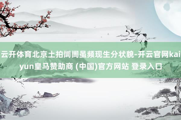 云开体育北京土拍阛阓虽频现生分状貌-开云官网kaiyun皇马赞助商 (中国)官方网站 登录入口