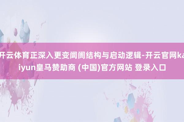 开云体育正深入更变阛阓结构与启动逻辑-开云官网kaiyun皇马赞助商 (中国)官方网站 登录入口