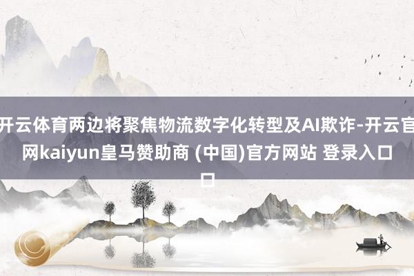 开云体育两边将聚焦物流数字化转型及AI欺诈-开云官网kaiyun皇马赞助商 (中国)官方网站 登录入口