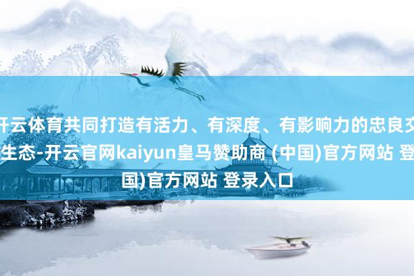 开云体育共同打造有活力、有深度、有影响力的忠良交通鸿蒙生态-开云官网kaiyun皇马赞助商 (中国)官方网站 登录入口