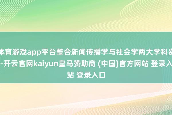 体育游戏app平台整合新闻传播学与社会学两大学科资源-开云官网kaiyun皇马赞助商 (中国)官方网站 登录入口