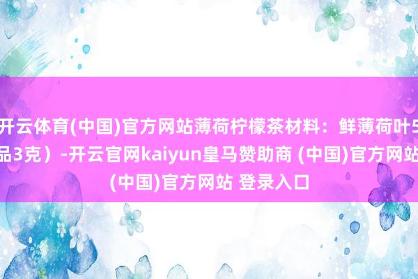 开云体育(中国)官方网站薄荷柠檬茶材料：鲜薄荷叶5片（或干品3克）-开云官网kaiyun皇马赞助商 (中国)官方网站 登录入口