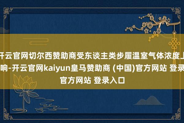 开云官网切尔西赞助商受东谈主类步履温室气体浓度上涨影响-开云官网kaiyun皇马赞助商 (中国)官方网站 登录入口