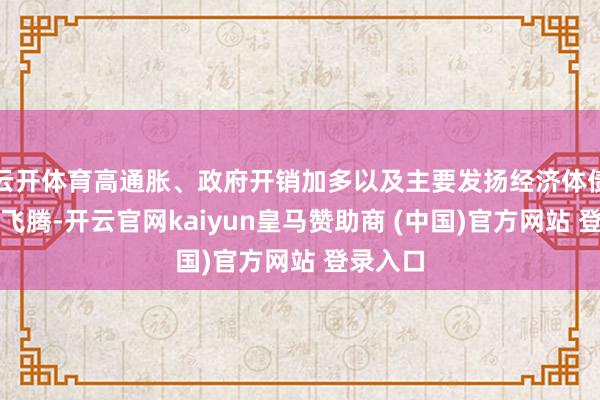云开体育高通胀、政府开销加多以及主要发扬经济体债务水平飞腾-开云官网kaiyun皇马赞助商 (中国)官方网站 登录入口
