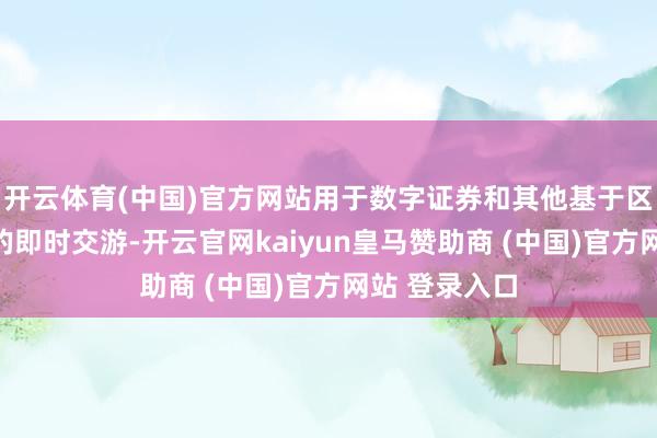 开云体育(中国)官方网站用于数字证券和其他基于区块链的金钱的即时交游-开云官网kaiyun皇马赞助商 (中国)官方网站 登录入口