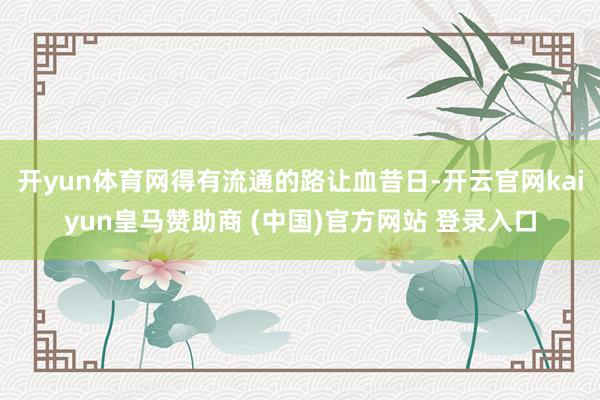 开yun体育网得有流通的路让血昔日-开云官网kaiyun皇马赞助商 (中国)官方网站 登录入口