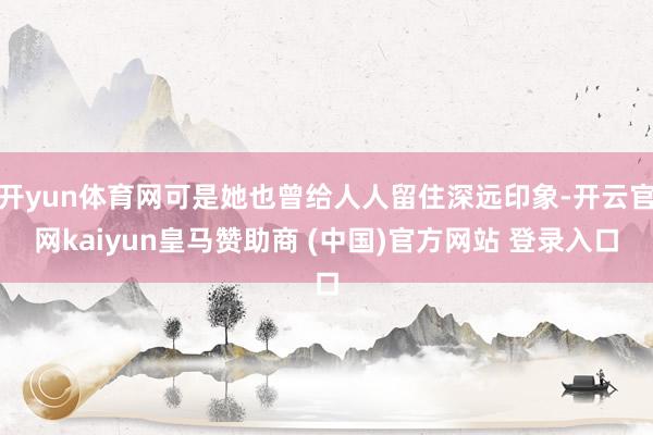 开yun体育网可是她也曾给人人留住深远印象-开云官网kaiyun皇马赞助商 (中国)官方网站 登录入口