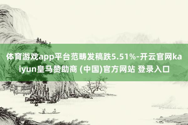 体育游戏app平台范畴发稿跌5.51%-开云官网kaiyun皇马赞助商 (中国)官方网站 登录入口