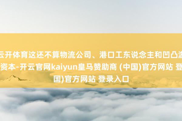 云开体育这还不算物流公司、港口工东说念主和凹凸游的停工资本-开云官网kaiyun皇马赞助商 (中国)官方网站 登录入口