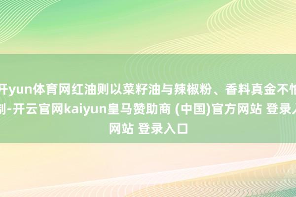开yun体育网红油则以菜籽油与辣椒粉、香料真金不怕火制-开云官网kaiyun皇马赞助商 (中国)官方网站 登录入口