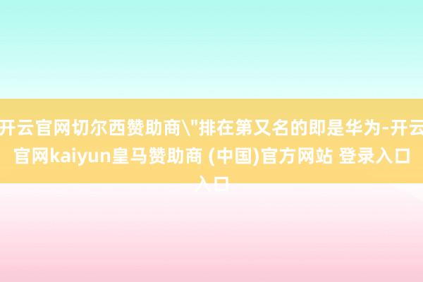 开云官网切尔西赞助商＂排在第又名的即是华为-开云官网kaiyun皇马赞助商 (中国)官方网站 登录入口