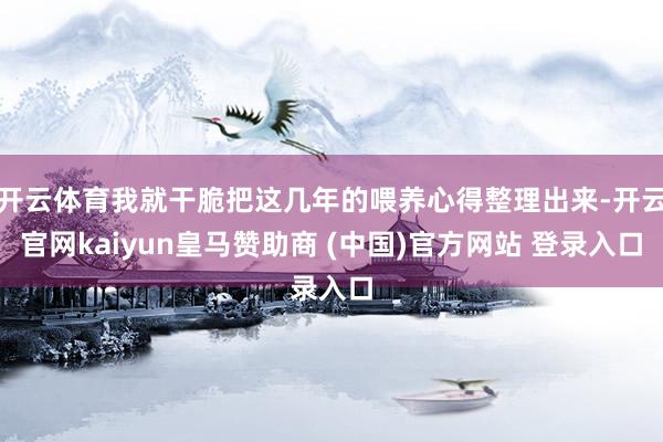 开云体育我就干脆把这几年的喂养心得整理出来-开云官网kaiyun皇马赞助商 (中国)官方网站 登录入口