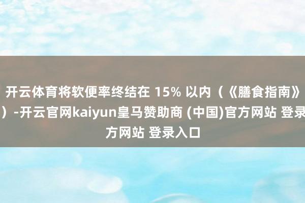开云体育将软便率终结在 15% 以内（《膳食指南》条款）-开云官网kaiyun皇马赞助商 (中国)官方网站 登录入口
