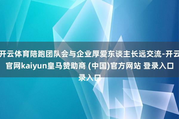 开云体育陪跑团队会与企业厚爱东谈主长远交流-开云官网kaiyun皇马赞助商 (中国)官方网站 登录入口