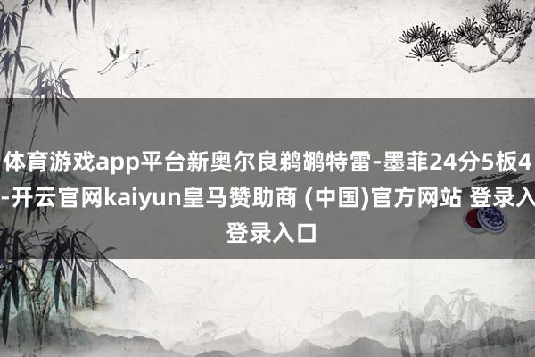体育游戏app平台新奥尔良鹈鹕特雷-墨菲24分5板4助-开云官网kaiyun皇马赞助商 (中国)官方网站 登录入口
