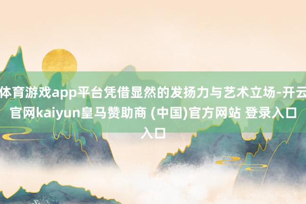体育游戏app平台凭借显然的发扬力与艺术立场-开云官网kaiyun皇马赞助商 (中国)官方网站 登录入口