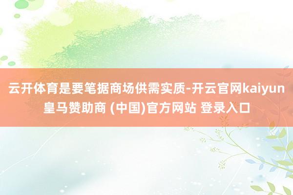 云开体育是要笔据商场供需实质-开云官网kaiyun皇马赞助商 (中国)官方网站 登录入口