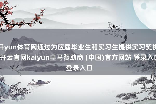 开yun体育网通过为应届毕业生和实习生提供实习契机-开云官网kaiyun皇马赞助商 (中国)官方网站 登录入口