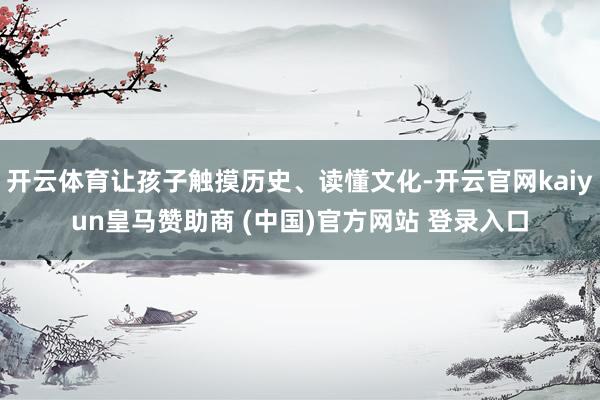 开云体育让孩子触摸历史、读懂文化-开云官网kaiyun皇马赞助商 (中国)官方网站 登录入口