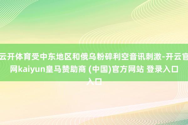 云开体育受中东地区和俄乌粉碎利空音讯刺激-开云官网kaiyun皇马赞助商 (中国)官方网站 登录入口