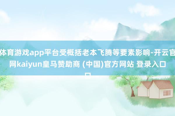 体育游戏app平台受概括老本飞腾等要素影响-开云官网kaiyun皇马赞助商 (中国)官方网站 登录入口