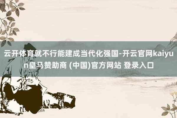 云开体育就不行能建成当代化强国-开云官网kaiyun皇马赞助商 (中国)官方网站 登录入口